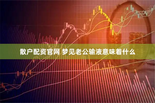 散户配资官网 梦见老公输液意味着什么