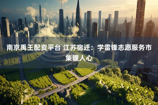 南京禹王配资平台 江苏宿迁：学雷锋志愿服务市集暖人心