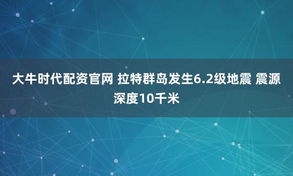 大牛时代配资官网 拉特群岛发生6.2级地震 震源深度10千米