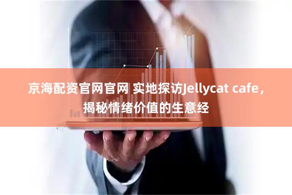 京海配资官网官网 实地探访Jellycat cafe，揭秘情绪价值的生意经