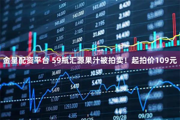 金呈配资平台 59瓶汇源果汁被拍卖！起拍价109元