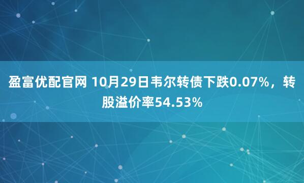 盈富优配官网 10月29日韦尔转债下跌0.07%，转股溢价率54.53%