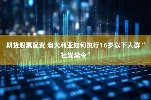 期货股票配资 澳大利亚如何执行16岁以下人群“社媒禁令”
