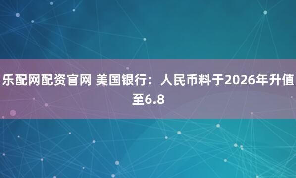 乐配网配资官网 美国银行：人民币料于2026年升值至6.8